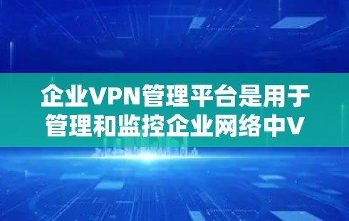 企业VPN管理平台是用于管理和监控企业网络中VPN（虚拟专用网络）服务的工具，帮助企业轻松部署、管理和维护VPN网络，确保网络安全和稳定。以下是一些常见的企业VPN管理平台及其功能