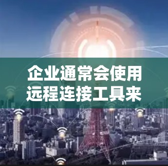 企业通常会使用远程连接工具来支持员工远程办公、进行远程会议或为员工提供技术支持。以下是一些常用的企业远程连接工具 企业通常会使用远程连接工具来支持员工远程办公、进行远程会议或为员工提供技术支持。以下是一些常用的企业远程连接工具