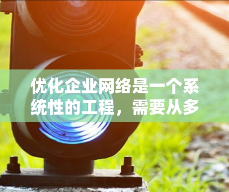 优化企业网络是一个系统性的工程,需要从多个方面进行全面评估和调整。以下是对优化过程的总结和建议
