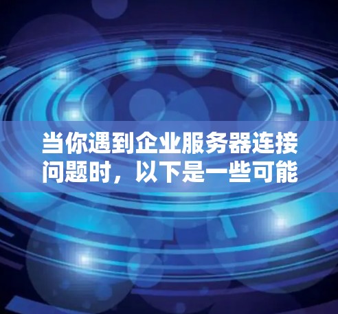 当你遇到企业服务器连接问题时，以下是一些可能的解决方法和步骤