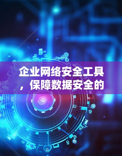 企业网络安全工具，保障数据安全的关键