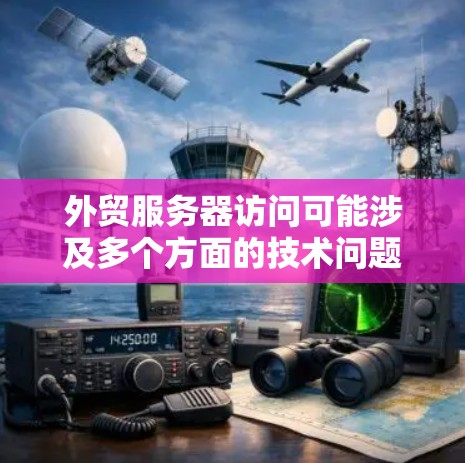 外贸服务器访问可能涉及多个方面的技术问题,以下是一些常见问题及解决方案