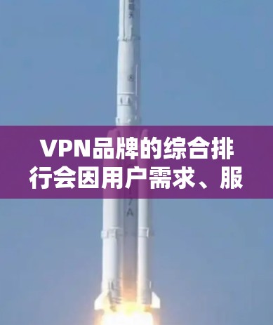 VPN品牌的综合排行会因用户需求、服务质量、地区限制等因素而有所不同。以下是一些知名的VPN品牌及其特点，供您参考