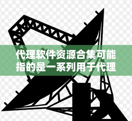 代理软件资源合集可能指的是一系列用于代理网络流量、数据传输或其他功能的软件资源的集合。以下是一些常见的代理软件及其资源合集，供参考