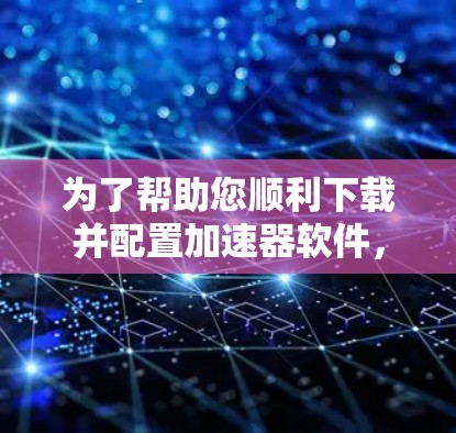 为了帮助您顺利下载并配置加速器软件，以下是分步指南