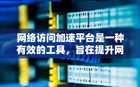 网络访问加速平台是一种有效的工具,旨在提升网络连接速度、稳定性和安全性。这类平台通过多种技术手段优化网络性能,适用于个人用户、企业内网以及开发者测试等多种场景。以下是对网络访问加速平台的详细分析