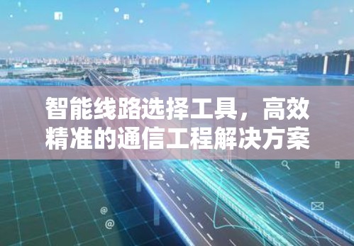 智能线路选择工具,高效精准的通信工程解决方案