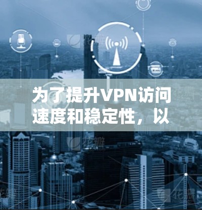 为了提升VPN访问速度和稳定性，以下是一些常用的加速工具及其使用建议