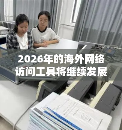 2026年的海外网络访问工具将继续发展和改进，考虑到技术进步和用户需求的变化，以下是一些可能在未来受欢迎的海外网络访问工具和相关技术方向