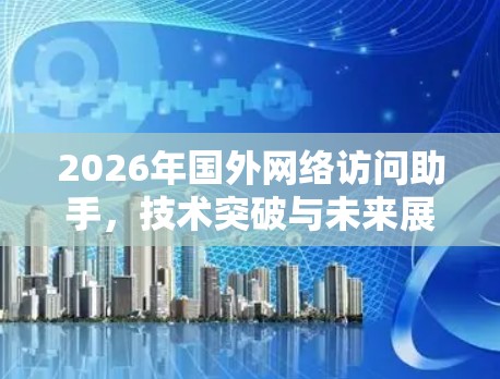 2026年国外网络访问助手，技术突破与未来展望