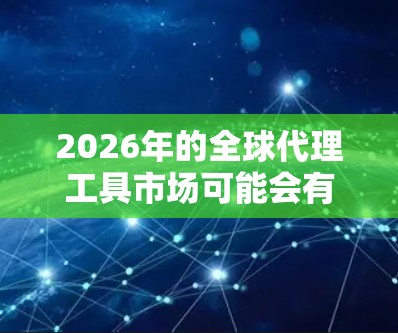 2026年的全球代理工具市场可能会有更多创新和升级,以下是一些可能的全球代理工具合集,基于当前趋势和技术发展 2026年的全球代理工具市场可能会有更多创新和升级,以下是一些可能的全球代理工具合集,基于当前趋势和技术发展