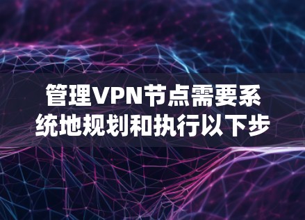 管理VPN节点需要系统地规划和执行以下步骤，以确保网络安全和稳定。以下是详细的步骤指南