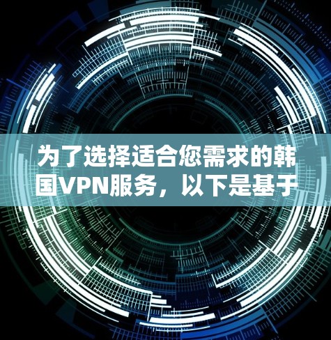 为了选择适合您需求的韩国VPN服务,以下是基于您的思考过程整理出的详细分析和建议