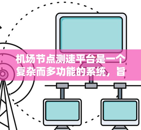 机场节点测速平台是一个复杂而多功能的系统,旨在实时监控和管理机场网络的性能。以下是该平台的详细分析和可能的实现方案
