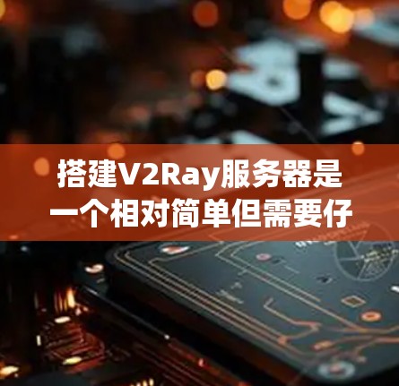 搭建V2Ray服务器是一个相对简单但需要仔细配置的过程。以下是一个分步骤的指南,帮助您顺利完成服务器的搭建和配置