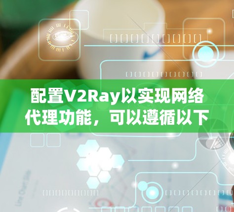 配置V2Ray以实现网络代理功能，可以遵循以下分步指南