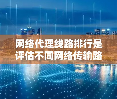 网络代理线路排行是评估不同网络传输路径的性能，以便用户选择最适合自己需求的最佳路径。以下是对这一问题的详细分析和总结