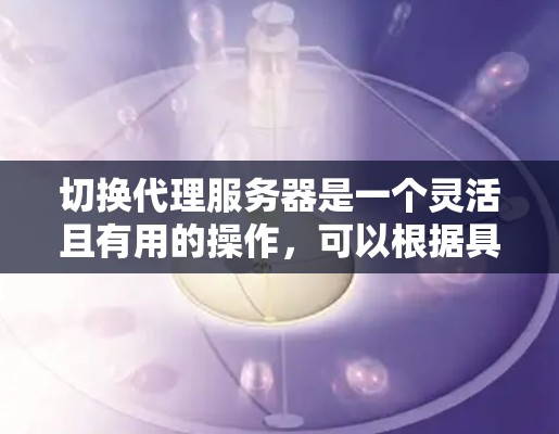 切换代理服务器是一个灵活且有用的操作，可以根据具体需求选择最合适的方法和工具。以下是对切换代理服务器的详细分析和建议