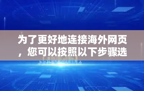 为了更好地连接海外网页,您可以按照以下步骤选择合适的工具,并逐步实现目标 为了更好地连接海外网页,您可以按照以下步骤选择合适的工具,并逐步实现目标