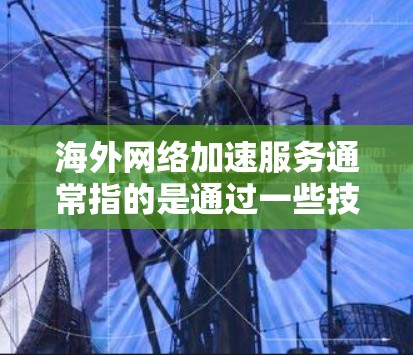 海外网络加速服务通常指的是通过一些技术手段，提升用户在访问国外网络资源时的速度、稳定性或隐私保护能力。以下是一些常见的服务类型和相关信息
