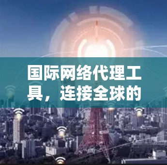 国际网络代理工具，连接全球的网络管理解决方案