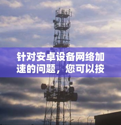 针对安卓设备网络加速的问题,您可以按照以下步骤进行解决