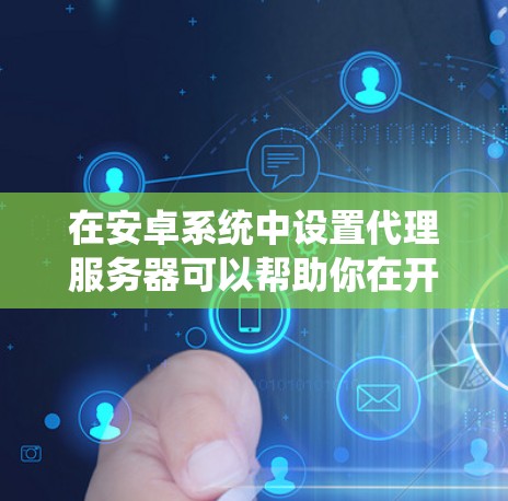 在安卓系统中设置代理服务器可以帮助你在开发或使用过程中解决某些网络问题。以下是设置代理服务器的详细教程