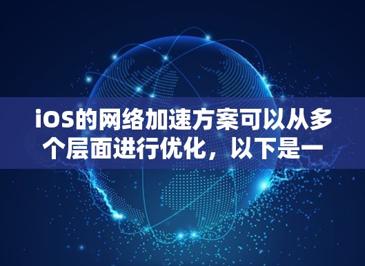 iOS的网络加速方案可以从多个层面进行优化,以下是一个综合的解决方案