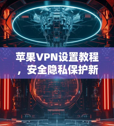 苹果VPN设置教程，安全隐私保护新方法