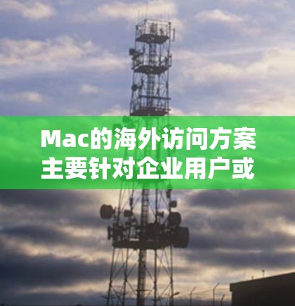 Mac的海外访问方案主要针对企业用户或个人用户需要在海外环境中使用Mac设备的场景,以下是一些常见的解决方案和建议