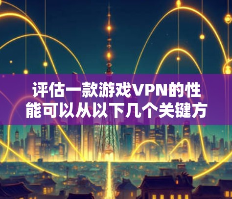 评估一款游戏VPN的性能可以从以下几个关键方面进行分析 评估一款游戏VPN的性能可以从以下几个关键方面进行分析
