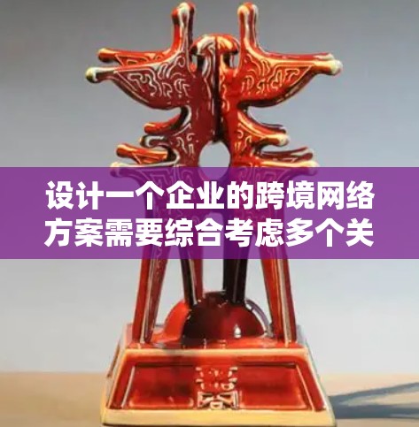 设计一个企业的跨境网络方案需要综合考虑多个关键因素,确保数据传输的高效性、安全性和合规性。以下是一个结构化的方案,涵盖主要方面