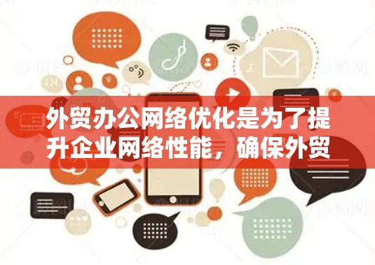 外贸办公网络优化是为了提升企业网络性能,确保外贸业务的高效运行。以下是一些关键点和优化建议