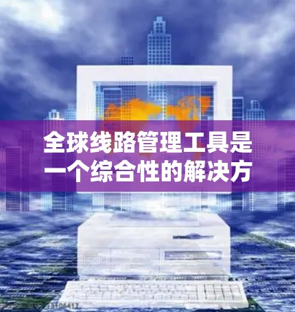 全球线路管理工具是一个综合性的解决方案,用于监控、管理和优化全球范围内的网络架构。以下是对全球线路管理工具的详细分析 全球线路管理工具是一个综合性的解决方案,用于监控、管理和优化全球范围内的网络架构。以下是对全球线路管理工具的详细分析