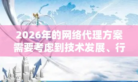 2026年的网络代理方案需要考虑到技术发展、行业需求和安全性等多个方面。以下是一个稳定网络代理的综合方案,结合了当前和未来的技术趋势,为2026年的网络代理提供了全面的参考