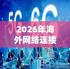 2026年海外网络连接工具排行榜，技术趋势与未来布局