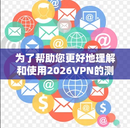 为了帮助您更好地理解和使用2026VPN的测速工具，以下是详细的解释和步骤指南