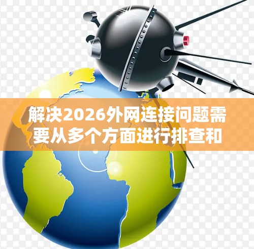 解决2026外网连接问题需要从多个方面进行排查和测试。以下是一些可能的原因及解决方案