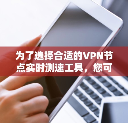 为了选择合适的VPN节点实时测速工具，您可以按照以下步骤进行