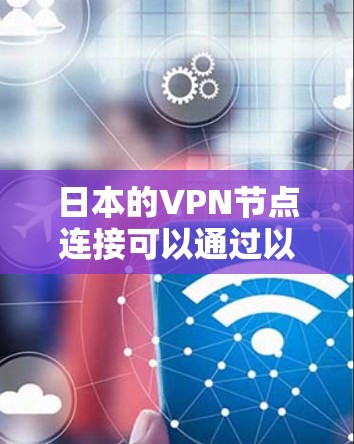 日本的VPN节点连接可以通过以下步骤进行设置