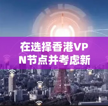 在选择香港VPN节点并考虑新加坡线路时，可以按照以下步骤进行
