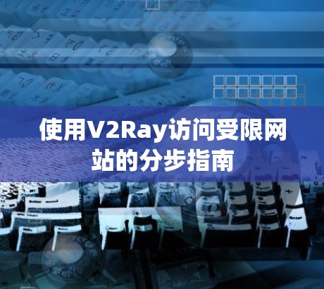 使用V2Ray访问受限网站的分步指南