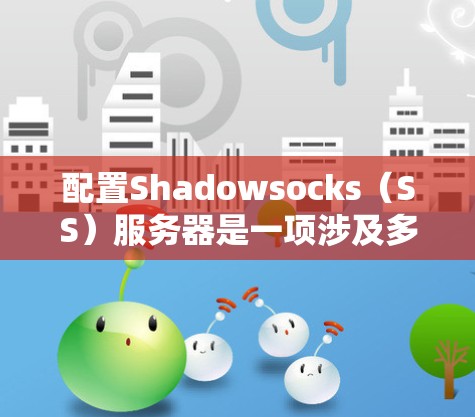 配置Shadowsocks(SS)服务器是一项涉及多个步骤的任务,确保服务器和客户端正确配置,以实现高效且安全的网络代理。以下是详细的步骤指南