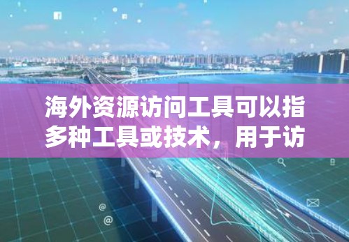 海外资源访问工具可以指多种工具或技术,用于访问国外网站、下载国外资源或绕过某些地理限制。以下是一些常用的工具和方法,供您参考