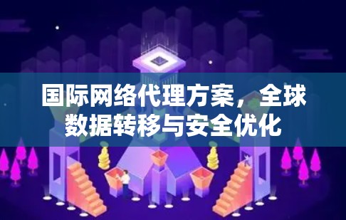 国际网络代理方案,全球数据转移与安全优化 国际网络代理方案,全球数据转移与安全优化