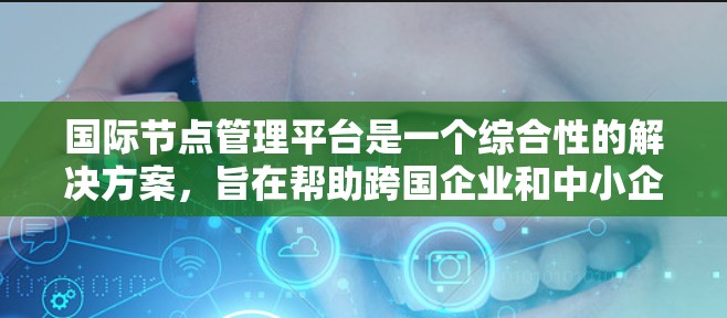 国际节点管理平台是一个综合性的解决方案,旨在帮助跨国企业和中小企业高效、安全地管理国际业务。以下是对该平台的详细分析和总结