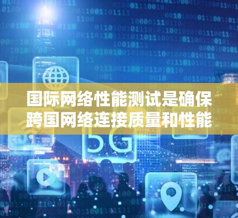 国际网络性能测试是确保跨国网络连接质量和性能的关键过程，涉及多个方面和复杂流程。以下是对国际网络性能测试的详细分析