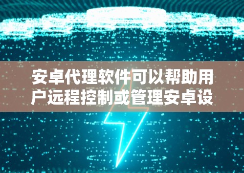 安卓代理软件可以帮助用户远程控制或管理安卓设备，常见于企业或个人需要远程监控和管理多设备的情况。以下是一些常见的安卓代理软件推荐，供参考