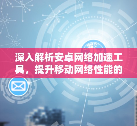 深入解析安卓网络加速工具，提升移动网络性能的秘密武器