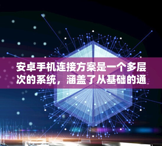安卓手机连接方案是一个多层次的系统，涵盖了从基础的通信技术到高级的连接方式。以下是对安卓手机连接方案的详细分析